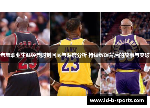 老詹职业生涯经典时刻回顾与深度分析 持续辉煌背后的故事与突破 老詹职业生涯经典时刻回顾与深度分析 持续辉煌背后的故事与突破