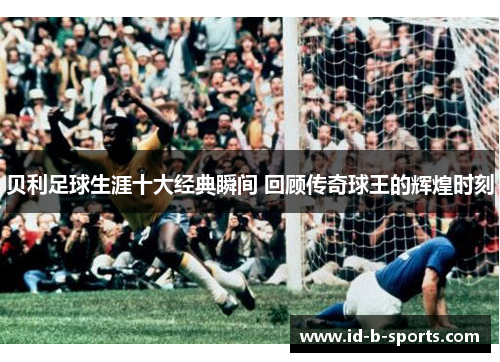 贝利足球生涯十大经典瞬间 回顾传奇球王的辉煌时刻 贝利足球生涯十大经典瞬间 回顾传奇球王的辉煌时刻