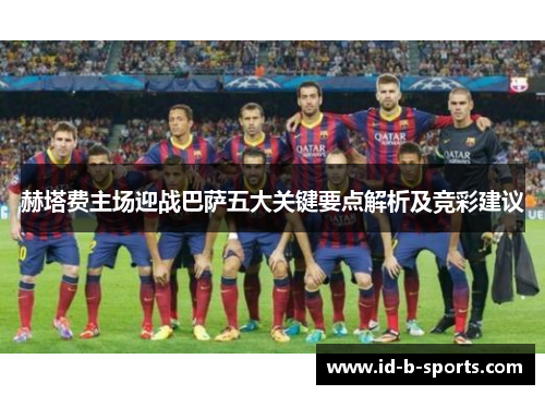 赫塔费主场迎战巴萨五大关键要点解析及竞彩建议 赫塔费主场迎战巴萨五大关键要点解析及竞彩建议