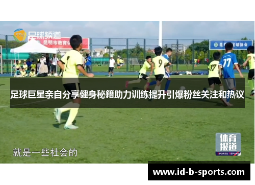 足球巨星亲自分享健身秘籍助力训练提升引爆粉丝关注和热议