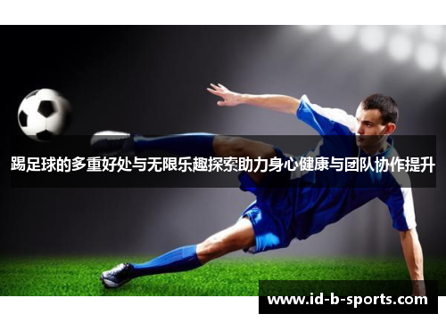 踢足球的多重好处与无限乐趣探索助力身心健康与团队协作提升