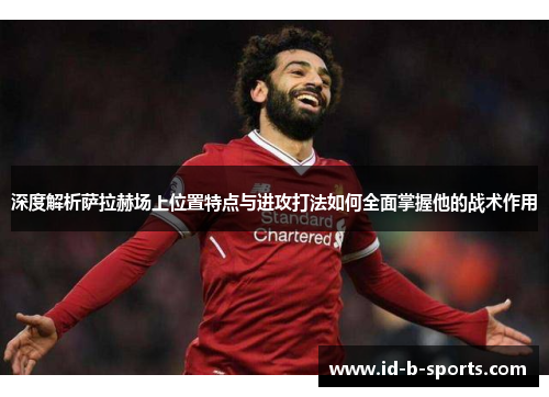 深度解析萨拉赫场上位置特点与进攻打法如何全面掌握他的战术作用