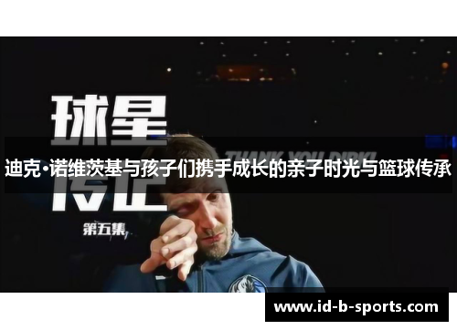 迪克·诺维茨基与孩子们携手成长的亲子时光与篮球传承 迪克·诺维茨基与孩子们携手成长的亲子时光与篮球传承