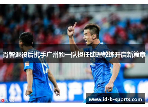 肖智退役后携手广州豹一队担任助理教练开启新篇章