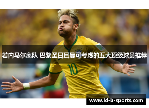 若内马尔离队 巴黎圣日耳曼可考虑的五大顶级球员推荐 若内马尔离队 巴黎圣日耳曼可考虑的五大顶级球员推荐