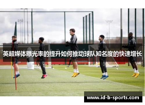 英超媒体曝光率的提升如何推动球队知名度的快速增长
