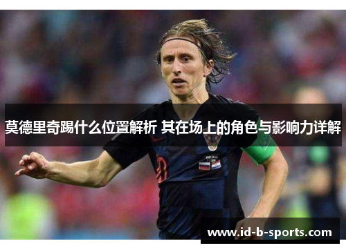 莫德里奇踢什么位置解析 其在场上的角色与影响力详解