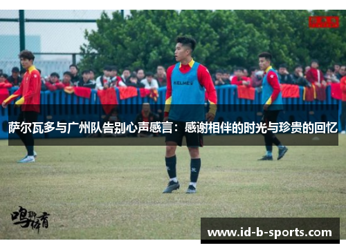萨尔瓦多与广州队告别心声感言：感谢相伴的时光与珍贵的回忆