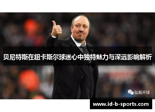 贝尼特斯在纽卡斯尔球迷心中独特魅力与深远影响解析
