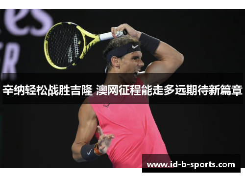 辛纳轻松战胜吉隆 澳网征程能走多远期待新篇章 辛纳轻松战胜吉隆 澳网征程能走多远期待新篇章