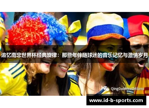 追忆南非世界杯经典旋律：那些年伴随球迷的音乐记忆与激情岁月