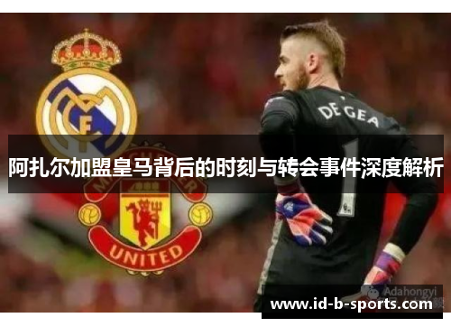 阿扎尔加盟皇马背后的时刻与转会事件深度解析
