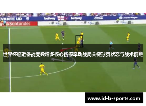 世界杯临近备战变数增多核心伤停牵动战局关键球员状态与战术前瞻