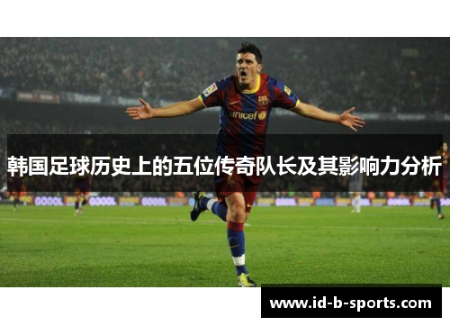 韩国足球历史上的五位传奇队长及其影响力分析