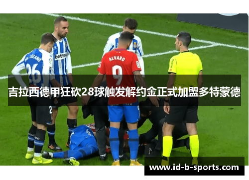 吉拉西德甲狂砍28球触发解约金正式加盟多特蒙德