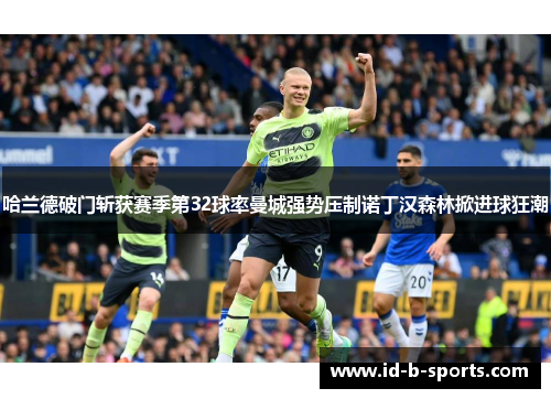 哈兰德破门斩获赛季第32球率曼城强势压制诺丁汉森林掀进球狂潮