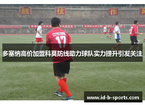 多塞纳高价加盟科莫防线助力球队实力提升引发关注 多塞纳高价加盟科莫防线助力球队实力提升引发关注