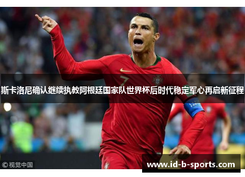 斯卡洛尼确认继续执教阿根廷国家队世界杯后时代稳定军心再启新征程