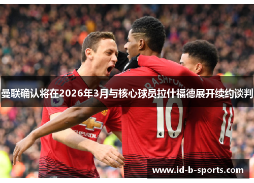 曼联确认将在2026年3月与核心球员拉什福德展开续约谈判