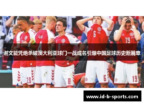 谢文能凭绝杀破澳大利亚球门一战成名引爆中国足球历史新篇章 谢文能凭绝杀破澳大利亚球门一战成名引爆中国足球历史新篇章