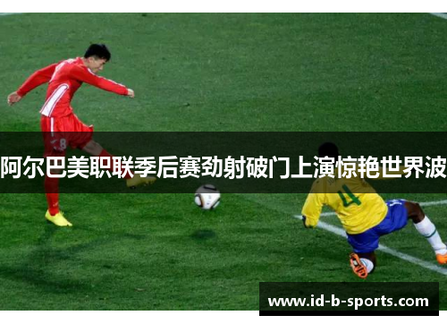 阿尔巴美职联季后赛劲射破门上演惊艳世界波