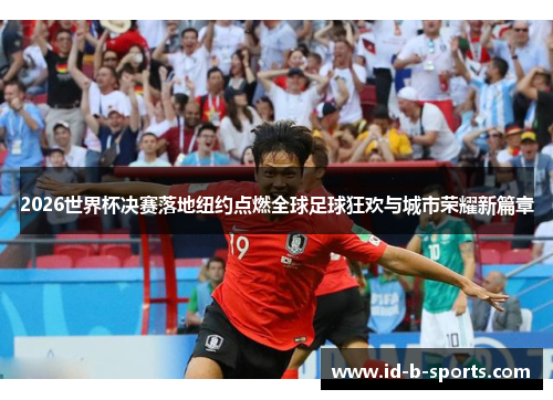 2026世界杯决赛落地纽约点燃全球足球狂欢与城市荣耀新篇章