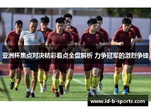 亚洲杯焦点对决精彩看点全盘解析 力争冠军的激烈争锋