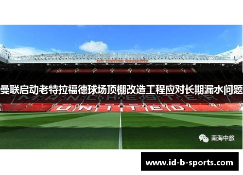 曼联启动老特拉福德球场顶棚改造工程应对长期漏水问题