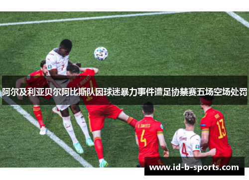 阿尔及利亚贝尔阿比斯队因球迷暴力事件遭足协禁赛五场空场处罚